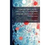 Cancer, the Cause - the Cure, to a Known god by an Unknown Physician