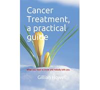 Cancer Treatment - a practical guide: What you need to know and nobody tells you.
