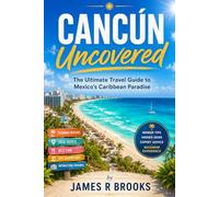 CANCÚN UNCOVERED: The Ultimate Travel Guide to Mexico’s Caribbean Paradise