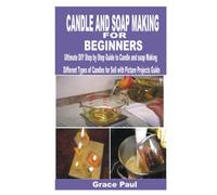 CANDLE AND SOAP MAKING FOR BEGINNERS: Ultimate DIY Step by Step Guide to CANDLE AND SOAP MAKING Different Types of Candles for Sell with Picture Projects Guide