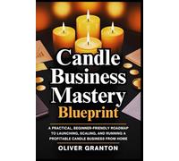Candle Business Mastery Blueprint: A Practical, Beginner-Friendly Roadmap to Launching, Scaling, and Running a Profitable Candle Business from Home