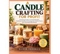 CANDLE CRAFTING FOR PROFIT: A Practical Guide to Creating Beautiful Handmade Candles and Turning Your Creative Passion into a Successful Side Business