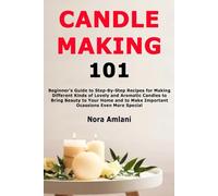Candle Making 101: Beginner's Guide to Step-By-Step Recipes for Making Different Kinds of Lovely and Aromatic Candles to Bring Beauty to Your Home and to Make Important Ocassions Even More Special