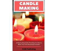 Candle Making: A Step by Step Guide Teaching You How to Make Your Own Homemade Candles
