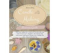 Candle Making Business Guide: Turn Your Hobby Into a Source of Income with Ease Even if You’re just a Beginner, with Step-by-Step Instructions, ... and a Detailed Plan For a Successful Startup.