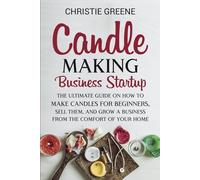 Candle-Making Business Startup: The Ultimate Guide on How to Make Candles for Beginners, Sell Them, and Grow a Business from the Comfort of Your Home (Soap and Candle Making)