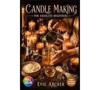 CANDLE MAKING FOR ABSOLUTE BEGINNERS: A Visual Beginner's Guide to Mastering Wicks, Vessels, and Wax Types, Understanding Fragrance Load and Scent Throw, and Creating ... | Video Tutorials Included