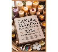 Candle Making for Beginners 2026: From Wax to Wick: The Complete Step-by-Step Guide to Making Beautiful, Scented, and Natural Candles at Home