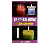 CANDLE MAKING FOR BEGINNERS: A Complete Guide On How To Make Candle