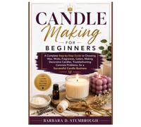 CANDLE MAKING FOR BEGINNERS: A Complete Step-by-Step Guide to Choosing Wax, Wicks, Fragrances, Colors, Making Decorative Candles, Troubleshooting Common Problems, for a Successful Candle Business