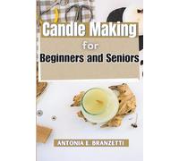 Candle Making for Beginners and Seniors: A DIY Guide with Easy Recipes, Scents, and Decorating Ideas for Fun and Profit at Home