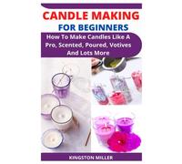 CANDLE MAKING FOR BEGINNERS: How To Make Candles Like A Pro, Scented, Poured, Votives And Lots More