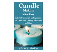 Candle Making Made Easy: Full Guide on Candle Making; Great Tips, Their Rules, Training Instructions and More