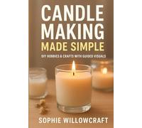 Candle Making Made Simple: A Step-by-Step Beginner’s Guide to Crafting Beautiful, Scented Candles at Home