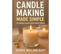 Candle Making Made Simple: A Step-by-Step Beginner’s Guide to Crafting Beautiful, Scented Candles at Home