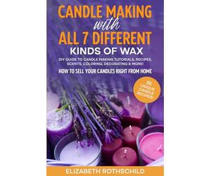 Candle Making with All 7 Different Kinds of Wax: DIY Guide to Candle Making Tutorials, Recipes, Scents, Coloring, Decorating & MORE! How to Sell Your Candles Right from Home