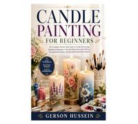 CANDLE PAINTING FOR BEGINNERS: The Complete Step-by-Step Guide to Candle Decorating, Painting Techniques, Color Blending, Decorative Effects, Personalized Designs, and Beautiful Handmade Projects