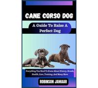 CANE CORSO DOG A Guide To Raise A Perfect Dog: Everything You Need To Know About History, Breeds, Health, Care, Training, And Many More (PAW SOME CANINE CHRONICLES)