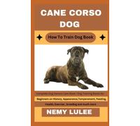 CANE CORSO DOG How To Train Dog Book: Complete Dog Owners Care Book / Dog Training Books for Beginners on History, Appearance, Temperament, Feeding, Health, Exercise, breeding and much more