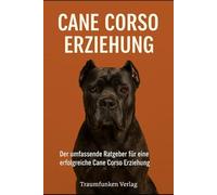 Cane Corso Erziehung: Der umfassende Ratgeber für eine erfolgreiche Cane Corso Erziehung (Cane Corso Serie vom Traumfunken Verlag)