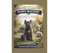 CANE CORSO PUPPY MASTERY: Beginner Blueprint for Training, Socialization, Feeding, and Raising a Calm Loyal Family Guardian