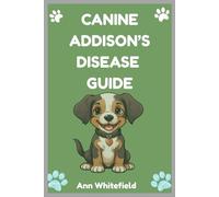 Canine Addison’s Disease Guide: Comprehensive Guide to Diagnosing, Understanding, and Treating Addison’s Disease in Dogs