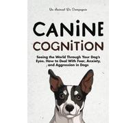 Canine Cognition: Seeing the World Through Your Dog's Eyes. How to Deal with Fear, Anxiety, and Aggression in Dogs (The Best Pet Owner)