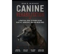 CANINE REHABILITATION: A PRATICAL GUIDE TO REHABILITATING REACTIVE, AGGRESSIVE, AND HIGH-NEEDS DOGS