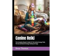 Canine Reiki: The Complete Master's Guide To The Canine Energy Field, The Sacred Bond & Energy Healing for Dogs