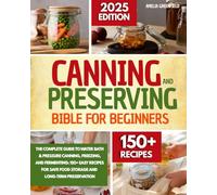 Canning and Preserving Bibble for Beginners: The Complete Guide to Water Bath & Pressure Canning, and Fermenting: 150+Easy Recipes for Safe Food Storege and Long -Term Preservation