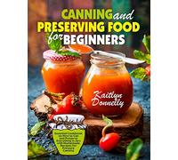 Canning and Preserving Food for Beginners: Essential Cookbook on How to Can and Preserve Everything in Jars with Homemade Recipes for Pressure Canning