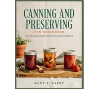 CANNING AND PRESERVING FOR BEGINNERS: Leans easy canning methods to preserve food safely and deliciously