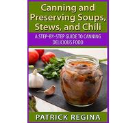 Canning and Preserving Soups, Stews, and Chili: A Step-by-Step Guide to Canning Delicious Food