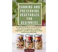 Canning and Preserving Vegetables for beginners: The Ultimate Guide to Saving Food for Later (Featuring Recipes for Meats, Vegetables, and More Using Water Bath and Pressure Methods)