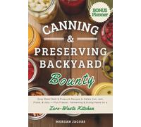 Canning & Preserving Backyard Bounty: Easy Water Bath & Pressure Recipes to Safely Can, Jam, Pickle, & Jelly - Plus Freezer, Fermenting & Drying Hacks for a Zero-Waste Kitchen