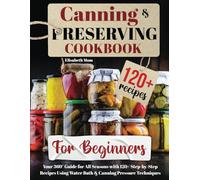 Canning & Preserving Cookbook for Beginners: Your 360° Guide for All Seasons with 120+ Step-by-Step Recipes Using Water Bath & Canning Pressure Techniques