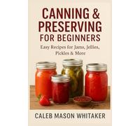 Canning & Preserving for Beginners: Easy Recipes for Jams, Jellies, Pickles & More