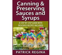 Canning & Preserving Sauces and Syrups: A Step by Step Guide with Delicious Reci