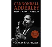 Cannonball Adderley: Mercy, Mercy, Mastery: Cannonball Adderley’s Journey Through Bebop, Soul Jazz, and Groove-A Definitive Biography of Jazz’s People’s Saxophonist