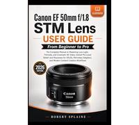 Canon EF 50mm f/1.8 STM Lens USER GUIDE From Beginner to Pro: The Complete Manual to Mastering Low-Light, Portraits, and Cinematic 4K Video, Unlock ... and Modern Content Creation Workflows