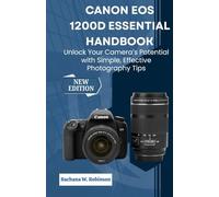 Canon EOS 1200D Essential Handbook: Unlock Your Camera’s Potential with Simple, Effective Photography Tips