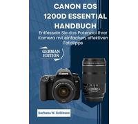 Canon EOS 1200D Essential Handbuch: Entfesseln Sie das Potenzial Ihrer Kamera mit einfachen, effektiven Fototipps
