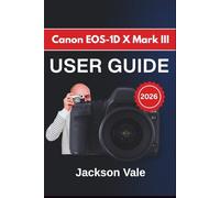 Canon EOS-1D X Mark III USER GUIDE 2026: Capture Sharper Images, Improve Autofocus Accuracy, Enhance Video Quality, and Work More Efficiently In Every Shooting Condition