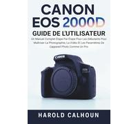 CANON EOS 2000D GUIDE DE L'UTILISATEUR: Un Manuel Complet Étape Par Étape Pour Les Débutants Pour Maîtriser La Photographie, La Vidéo Et Les Paramètres De L'appareil Photo Comme Un Pro
