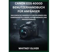 CANON EOS 4000D BENUTZERHANDBUCH FÜR ANFÄNGER: Das Einfache Handbuch Zum Erlernen Von Kameraeinstellungen, Aufnahmemodi Und Profifotografie