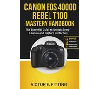 Canon EOS 4000D Rebel T100 Mastery Handbook: The Essential Guide to Unlock Every Feature and Capture Perfection