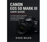 CANON EOS 5D MARK III USER GUIDE: A Practical Guide to Operating the Canon EOS 5D Mark III with Tips for Photography and Filmmaking.
