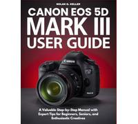 CANON EOS 5D MARK III USER GUIDE: A Valuable Step-by-Step Manual with Expert Tips for Beginners, Seniors, and Enthusiastic Creatives