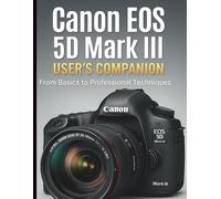 Canon EOS 5D Mark III User’s Companion: From Basics to Professional Techniques (Essential Digital Camera and Photography Guide for Absolute Beginners)