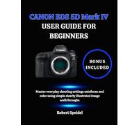 CANON EOS 5D Mark IV USER GUIDE FOR BEGINNERS: Master everyday shooting settings autofocus and color using simple clearly illustrated Image walkthroughs